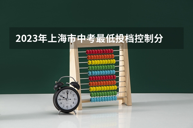 2023年上海市中考最低投档控制分数线公布 ​北京高考总分及各科分数