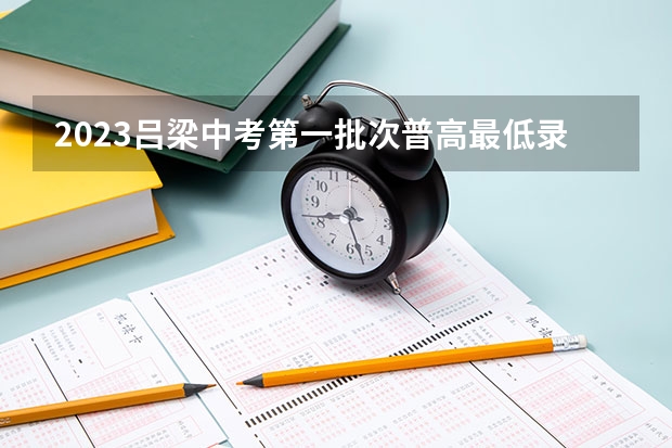 2023吕梁中考第一批次普高最低录取分数线公布 2023河南新乡市区中考录取分数线出炉