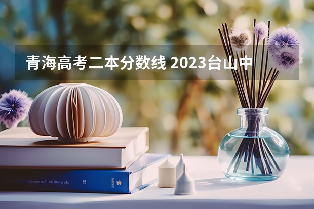 青海高考二本分数线 2023台山中考录取分数线最新公布