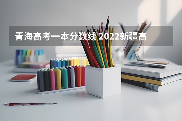 青海高考一本分数线 2022新疆高考艺术类专业录取分数线公布