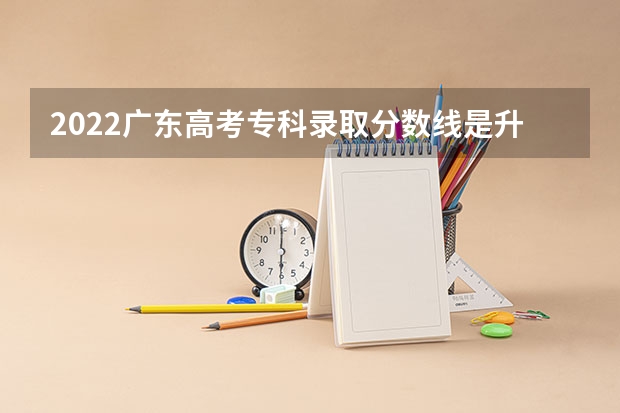 2022广东高考专科录取分数线是升还是降 北京高考时间安排及科目分数