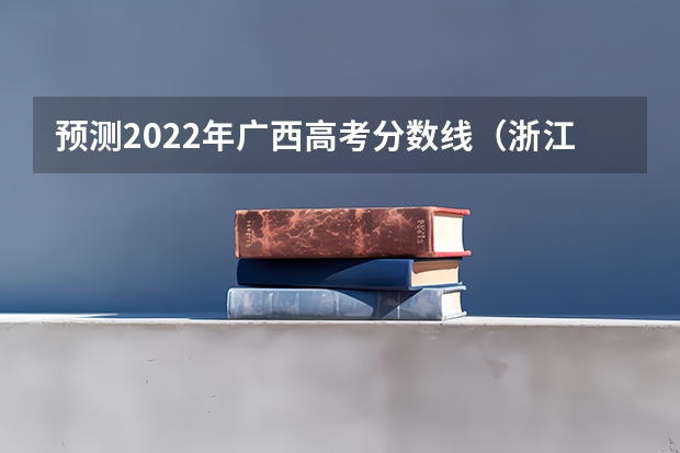 预测2022年广西高考分数线（浙江2023高考普通类录取分数线公布）