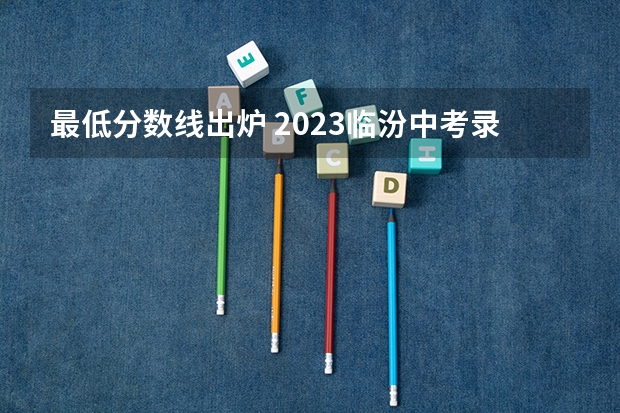 最低分数线出炉 2023临汾中考录取分数线最新公布