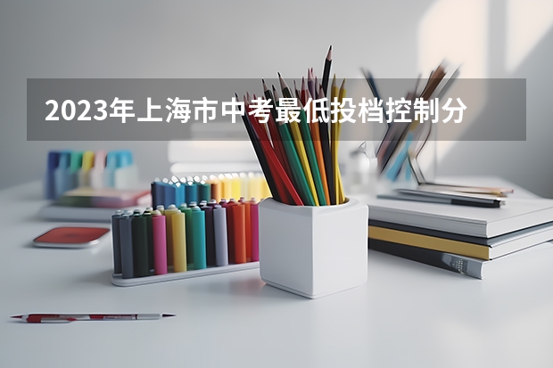 2023年上海市中考最低投档控制分数线公布（上海高考总分及各科分数）