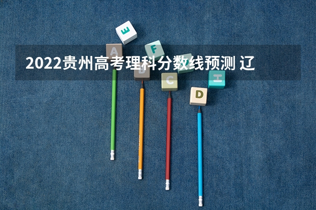 2022贵州高考理科分数线预测 辽宁高考总分及各科分数