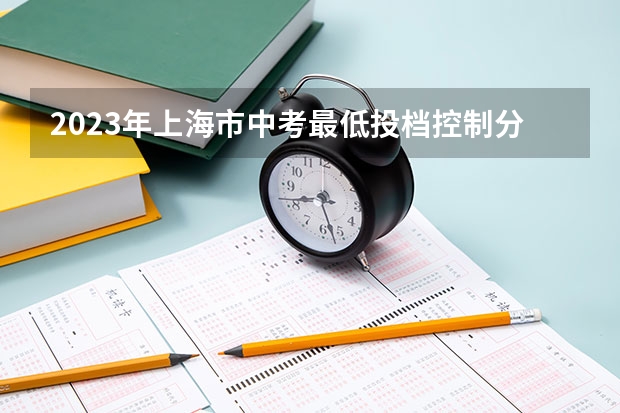 2023年上海市中考最低投档控制分数线公布（2023临汾中考录取分数线最新公布）