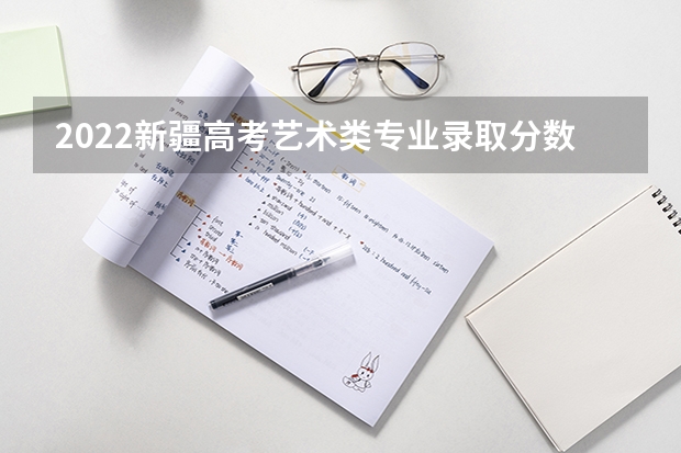 2022新疆高考艺术类专业录取分数线公布（2023承德中考录取分数线最新公布）