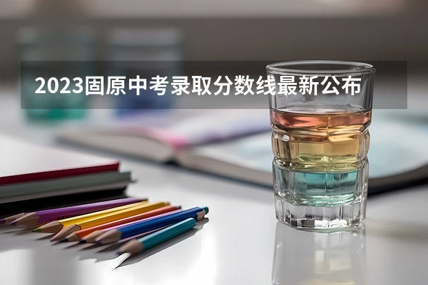 2023固原中考录取分数线最新公布（江苏高考总分及各科分数）