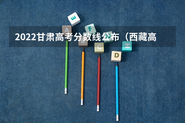 2022甘肃高考分数线公布（西藏高考总分及各科分数）