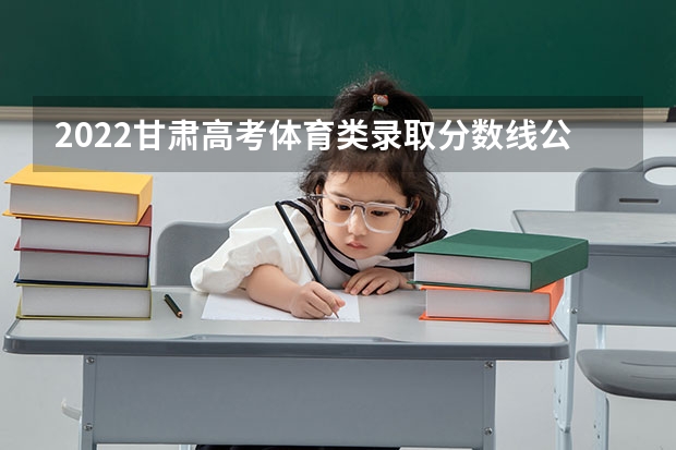 2022甘肃高考体育类录取分数线公布（青海高考分数线）