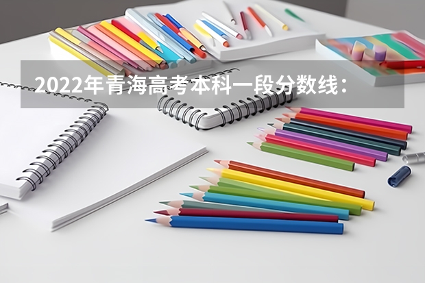 2022年青海高考本科一段分数线：文科409 2022贵州高考录取分数线是升还是降