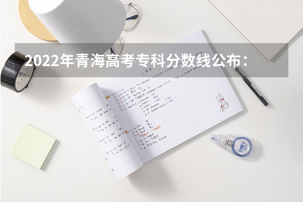 2022年青海高考专科分数线公布：文科150分（甘肃高考总分及各科分数）
