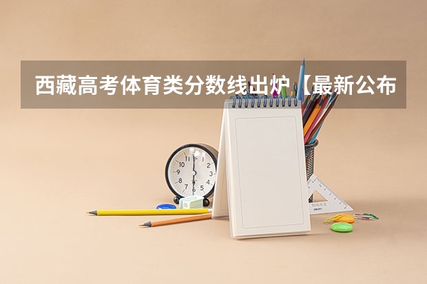 西藏高考体育类分数线出炉【最新公布】 2023梧州中考录取分数线最新公布