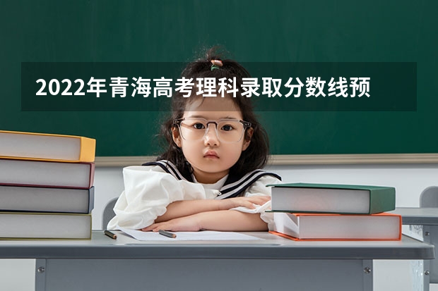 2022年青海高考理科录取分数线预测 山西高考总分及各科分数