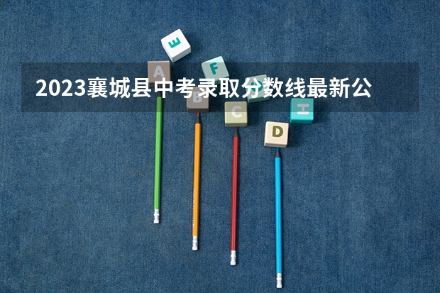 2023襄城县中考录取分数线最新公布 2023民乐县中考录取分数线最新公布