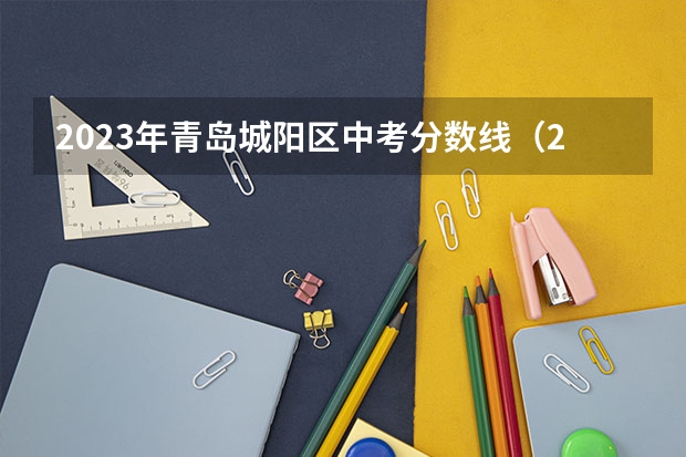2023年青岛城阳区中考分数线（2023年衡水故城县中考分数线）