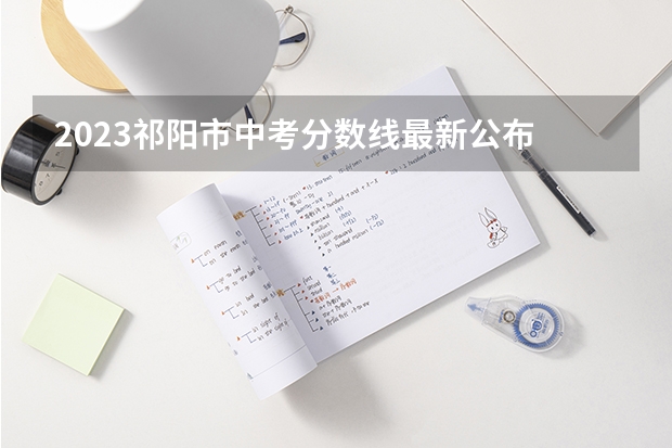 2023祁阳市中考分数线最新公布 2023东乡区中考录取分数线最新公布