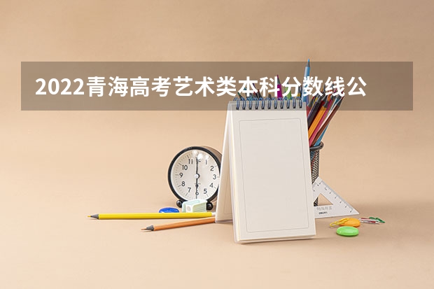 2022青海高考艺术类本科分数线公布（2022西藏高考一本录取分数线是升还是降）