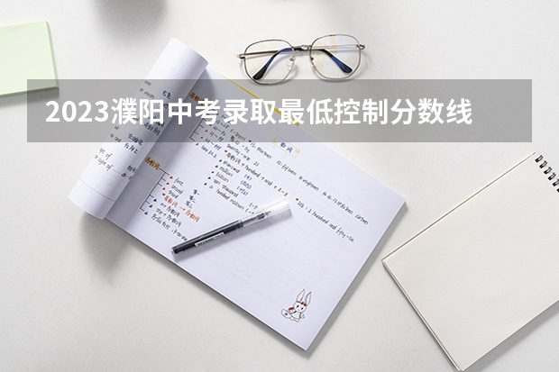 2023濮阳中考录取最低控制分数线公布 2023万州中考录取分数线最新公布