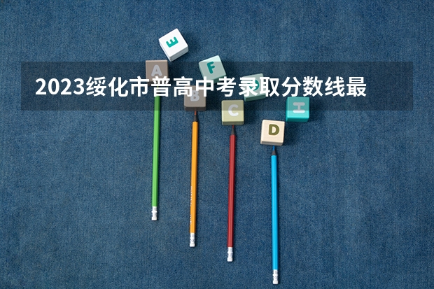 2023绥化市普高中考录取分数线最新公布（贵州高考总分及各科分数）