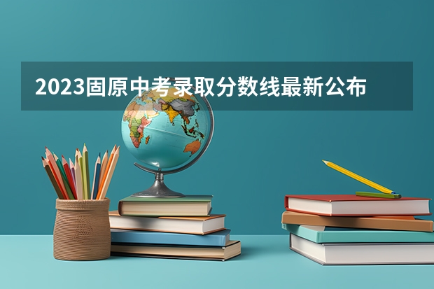 2023固原中考录取分数线最新公布 附往年广东985大学录取分数线位次