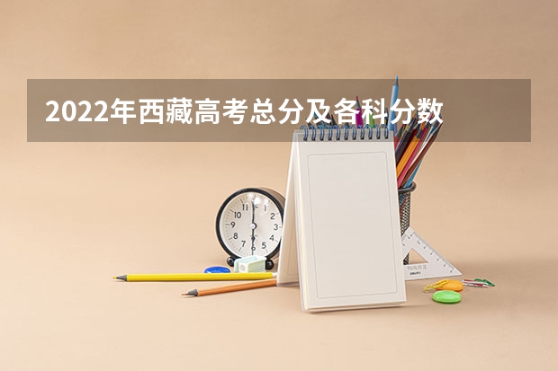 2022年西藏高考总分及各科分数 全国高考总分及各科分数