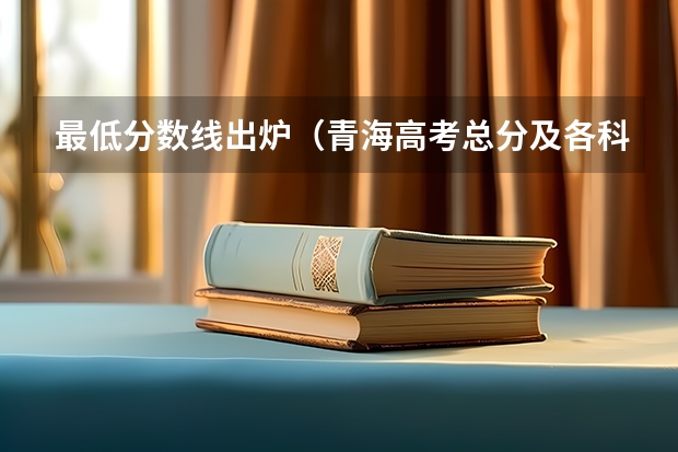 最低分数线出炉（青海高考总分及各科分数）