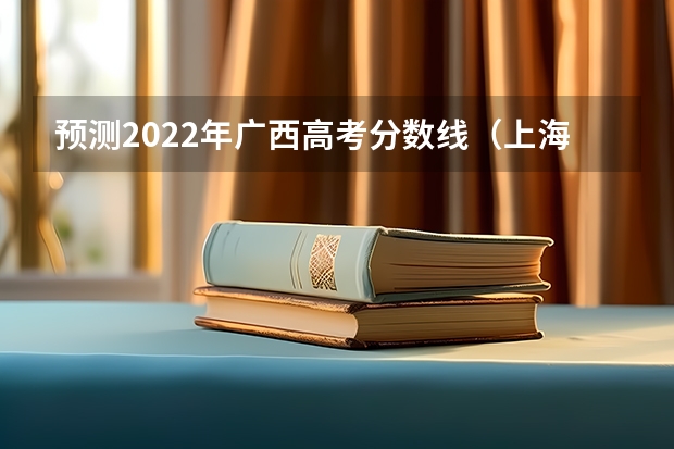 预测2022年广西高考分数线（上海所有的大学录取分数线排名榜）