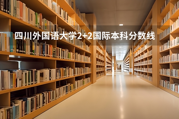 四川外国语大学2+2国际本科分数线（甘肃高考总分及各科分数）
