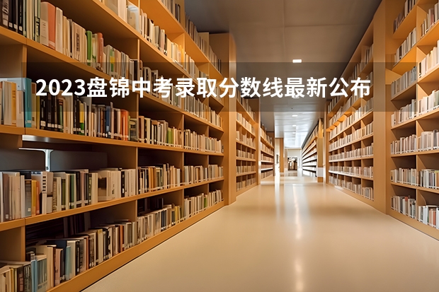 2023盘锦中考录取分数线最新公布 山东所有的大学录取分数线排名榜