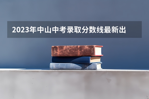 2023年中山中考录取分数线最新出炉（武书连北京一本大学排名及录取分数线）