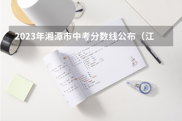 2023年湘潭市中考分数线公布（江西高考总分及各科分数）