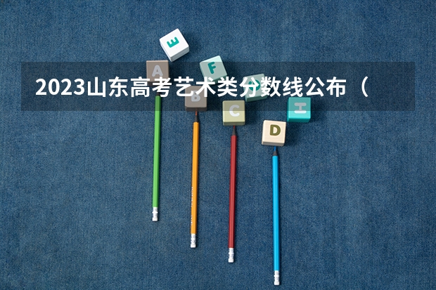 2023山东高考艺术类分数线公布（本科+专科）（2023毕节中考第二批录取分数线最新公布）