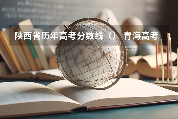陕西省历年高考分数线（） 青海高考总分及各科分数