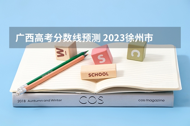 广西高考分数线预测 2023徐州市区中考第二批录取分数线最新公布