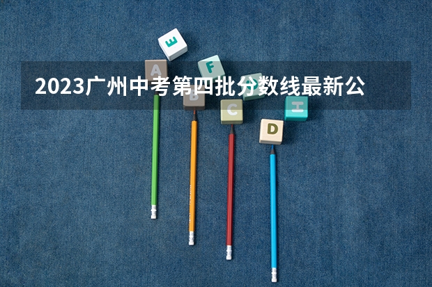2023广州中考第四批分数线最新公布（甘肃高考总分及各科分数）