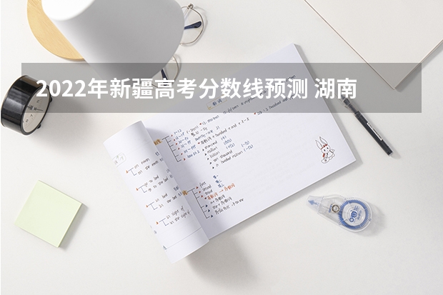 2022年新疆高考分数线预测 湖南省历年高考分数线（2022年）
