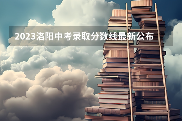 2023洛阳中考录取分数线最新公布 2023成都5+2区域中考录取分数线最新公布