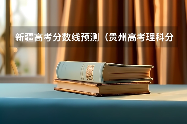 新疆高考分数线预测（贵州高考理科分数线预测）