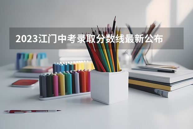 2023江门中考录取分数线最新公布（2023河南许昌中考录取分数线出炉）