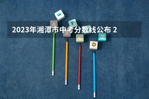 2023年湘潭市中考分数线公布 2023赣州中考录取分数线最新公布