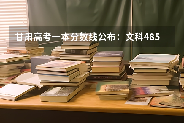 甘肃高考一本分数线公布：文科485