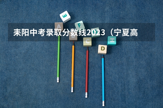 耒阳中考录取分数线2023（宁夏高考总分及各科分数）