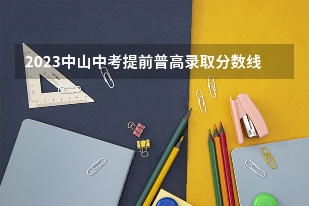 2023中山中考提前普高录取分数线公布 2023山西中考录取分数线