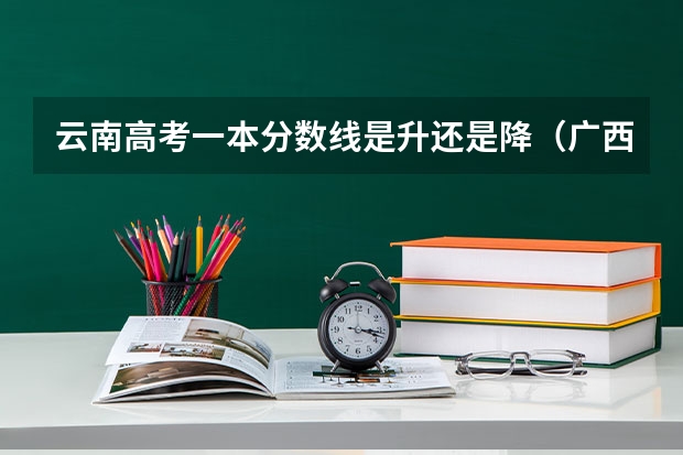 云南高考一本分数线是升还是降（广西高考总分及各科分数）