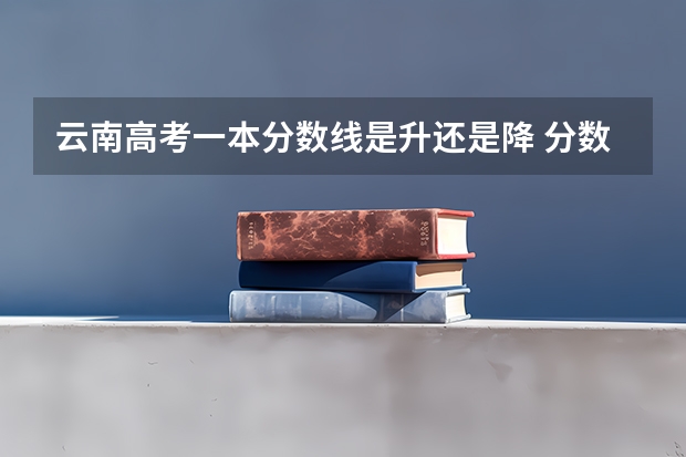 云南高考一本分数线是升还是降 分数位次排名【综合类】