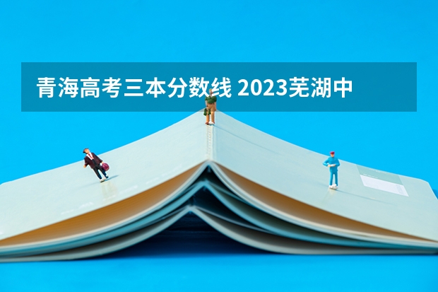 青海高考三本分数线 2023芜湖中考录取分数线最新公布