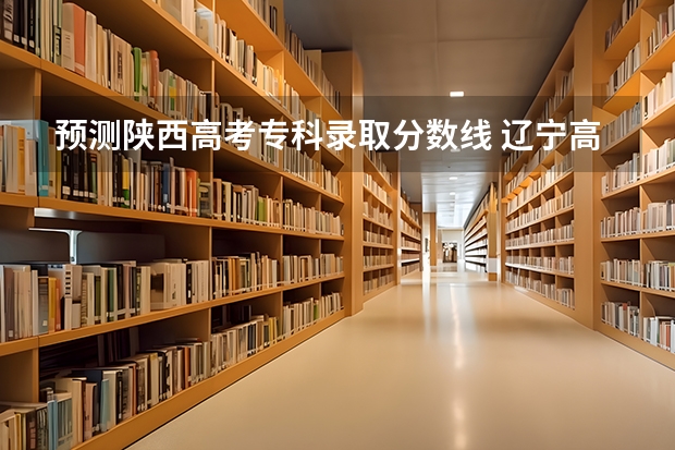 预测陕西高考专科录取分数线 辽宁高考总分及各科分数