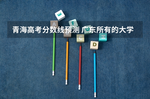 青海高考分数线预测 广东所有的大学录取分数线排名榜