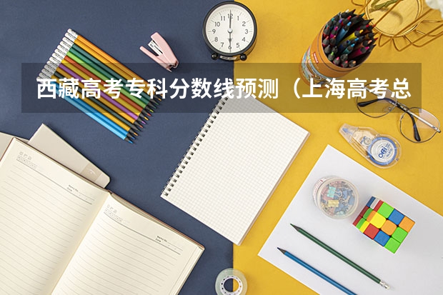 西藏高考专科分数线预测（上海高考总分及各科分数）